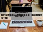 嘛花豆传媒剧mv在线观看高清（嘛豆传煤在线下载）
